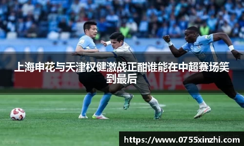333体育上海申花与天津权健激战正酣谁能在中超赛场笑到最后